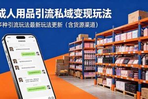 （18419期）成人用品引流私域变现玩法，多种引流玩法最新玩法更新（含货源渠道）