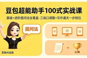 （18413期）豆包超能助手100式实战课，基础+进阶提问法全覆盖，三端口调整+写作通关一步到位