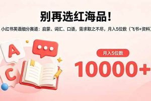 （18410期）别再选红海品！小红书英语细分赛道：启蒙、词汇、口语，需求取之不尽，月入5位数（飞书+资料）