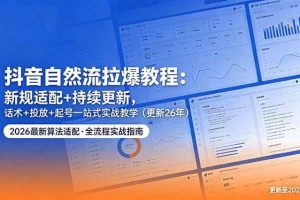 （18411期）抖音自然流拉爆教程：新规适配+持续更新，话术+投放+起号一站式实战教学（更新26年5月11）