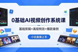 （18354期）0基础AI视频创作系统课，基础剪辑+高级特效+爆款案例，小白直接上手