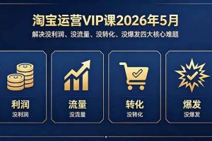 （18338期）淘宝运营VIP课2026年5月：解决没利润、没流量、没转化、没爆发四大核心难题