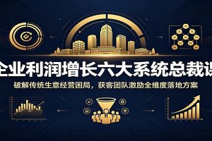 企业利润增长六大系统总裁课：破解传统生意经营困局，获客团队激励全维度落地方案