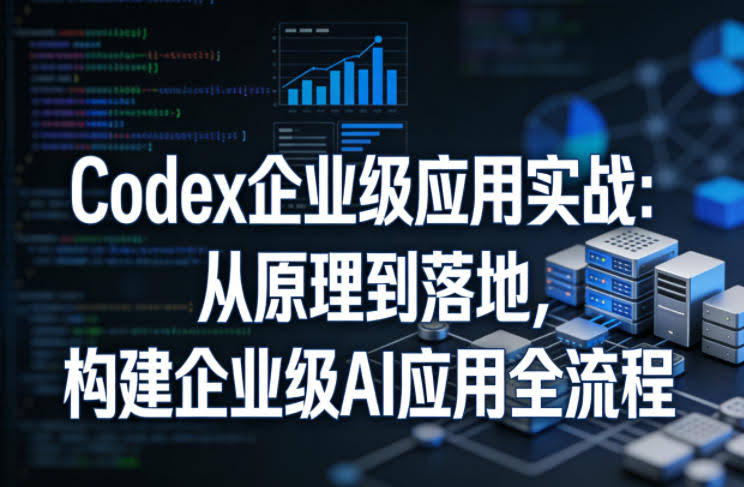 Codex企业级应用实战：从原理到落地，构建企业级AI应用全流程（更新）