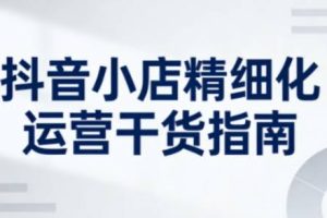 抖音小店精细化运营干货指南新版，助力商家系统提升店铺运营能力（更新26年6月）