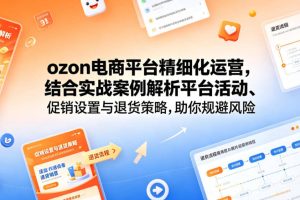 ozon电商平台精细化运营，结合实战案例解析平台活动、促销设置与退货策略，助你规避风险、提升销量