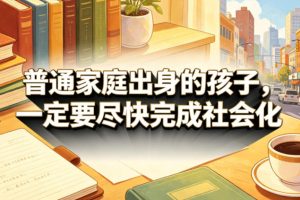 付费文章：普通家庭出身的孩子，一定要尽快完成社会化