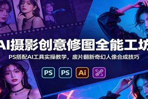 AI摄影创意修图全能工坊：PS搭配AI工具实操教学，废片翻新奇幻人像合成技巧