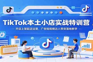 TikTok本土小店实战特训营：开店上架起店运营，广告短视频达人带货落地教学