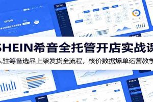SHEIN希音全托管开店实战课：入驻筹备选品上架发货全流程，核价数据爆单运营教学