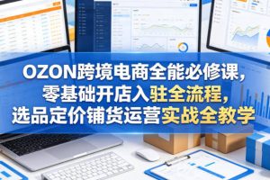 OZON跨境电商全能必修课，零基础开店入驻全流程，选品定价铺货运营实战全教学（更新0605）
