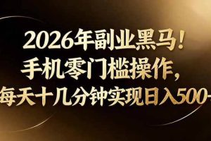 （17993期）2026年副业黑马！手机零门槛操作，每天十几分钟实现日入500+