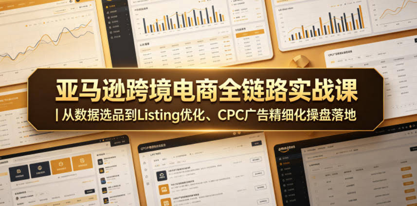亚马逊跨境电商全链路实战课｜从数据选品到Listing优化、CPC广告精细化操盘落地