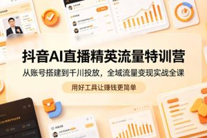 抖音AI直播精英流量特训营，从账号搭建到千川投放，全域流量变现实战全课，用好工具让賺钱更简单