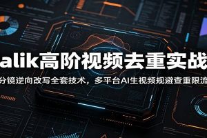 Malik高阶视频去重实战课：分镜逆向改写全套技术，多平台AI生视频规避查重限流