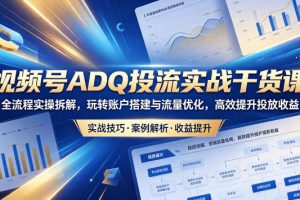视频号ADQ投流实战干货课，全流程实操拆解，玩转账户搭建与流量优化，高效提升投放收益