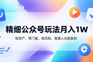 精细公众号玩法月入1W，轻资产、零门槛、低风险，普通人也能复制【揭秘】