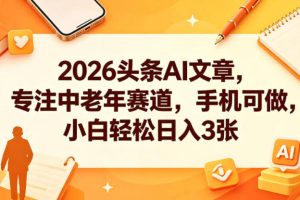 2026头条AI文章，专注中老年赛道，手机可做，小白轻松日入3张