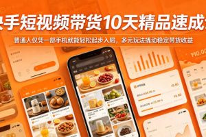 快手短视频带货10天精品速成课，普通人仅凭一部手机就能轻松起步入局，多元玩法撬动稳定带货收益