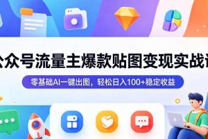 公众号流量主爆款贴图变现实战课，零基础AI一键出图，轻松日入100+稳定收益