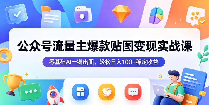 公众号流量主爆款贴图变现实战课,零基础AI一键出图,轻松日入100+稳定收益