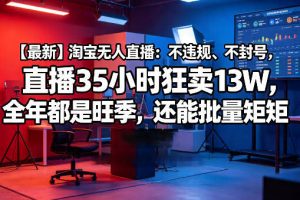 【最新】淘宝无人直播：不违规、不封号，直播35小时狂卖13W，全年都是旺季，还能批量矩阵操作【揭秘】