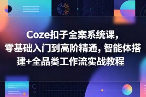 Coze扣子全案系统课，零基础入门到高阶精通，智能体搭建+全品类工作流实战教程