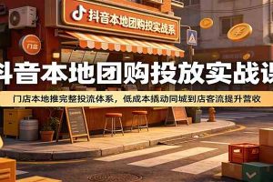 抖音本地团购投放实战课：门店本地推完整投流体系，低成本撬动同城到店客流提升营收