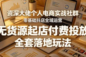 资深大佬个人电商实战社群，零基础抖店全域运营，无货源起店付费投放，全套落地玩法
