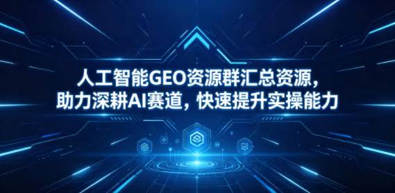 人工智能GEO资源群汇总资源，助力深耕AI赛道，快速提升实操能力