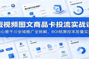 短视频图文商品卡投流实战课：随心推千川全域推广全拆解，ROI核算控本放量实操
