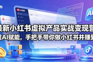 最新小红书虚拟产品实战变现营，全程AI赋能，手把手带你做小红书并赚到钱