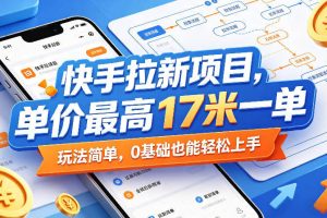 快手拉新项目，单价最高17米一单，玩法简单，0基础也能轻松上手（更新0511）