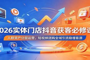 2026实体门店抖音获客必修课：人群资产分层运营，短视频团购全域引流稳增客源
