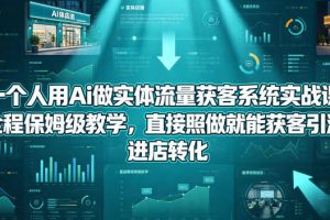 一个人用Ai做实体流量获客系统实战课，全程保姆级教学，直接照做就能获客引流、进店转化