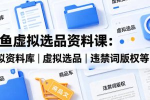 闲鱼虚拟选品资料课：虚拟资料库丨虚拟选品丨违禁词版权等