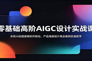 零基础高阶AIGC设计实战课：多款AI绘图建模软件联动，产品海报短片商业案例实操教学