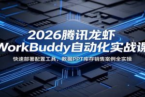 2026腾讯龙虾WorkBuddy自动化实战课：快速部署配置工具，数据PPT库存销售案例全实操