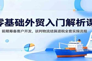 零基础外贸入门解析课：前期筹备客户开发，谈判物流结算退税全套实操流程