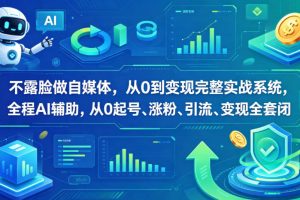 不露脸做自媒体，从0到变现完整实战系统，全程AI辅助，从0起号、涨粉、引流、变现全套闭环