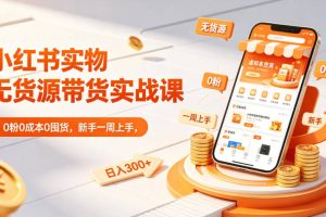 小红书实物无货源带货实战课｜0粉0成本0囤货，新手一周上手，日入300+