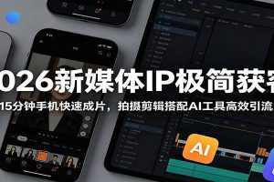2026新媒体IP极简获客：15分钟手机快速成片，拍摄剪辑搭配AI工具高效引流