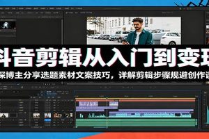 抖音剪辑从入门到变现：资深博主分享选题素材文案技巧，详解剪辑步骤规避创作误区