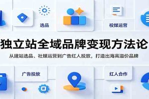 独立站全域品牌变现方法论：从建站选品、社媒运营到广告红人投放，打造出海高溢价品牌