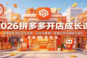 2026拼多多开店成长课：零基础吃透起店全流程，玩转流量推广直播实现店铺稳定盈利
