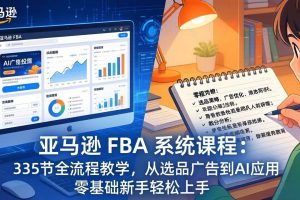 （17744期）亚马逊 FBA 系统课程（更新26年3月）335节全流程教学，从选品广告到AI应用，零基础新手轻松上手