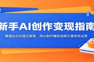 新手AI创作变现指南：精通去水印提文案等，用AI制作爆款视频开展带货运营