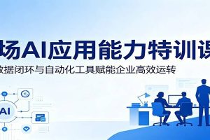 职场AI应用能力特训课：依托数据闭环与自动化工具赋能企业高效运转