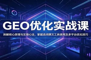 GEO优化实战课：拆解核心原理与实操心法，掌握选词撰文工具使用及多平台优化技巧