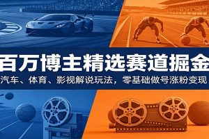 百万博主精选赛道掘金：汽车、体育、影视解说玩法，零基础做号涨粉变现